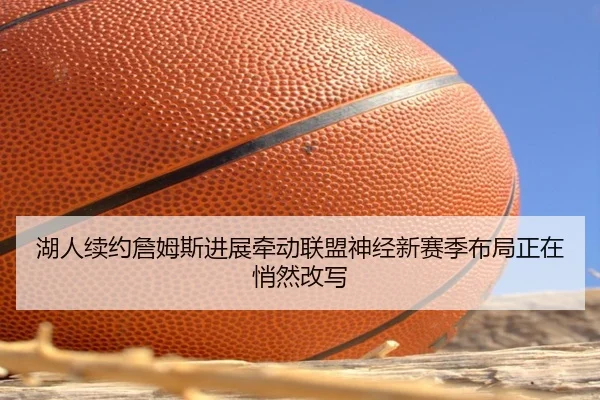 湖人续约詹姆斯进展牵动联盟神经新赛季布局正在悄然改写（jrszhiboba）